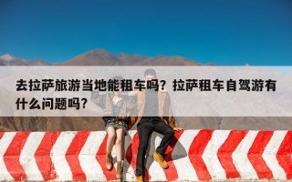 去拉萨旅游当地能租车吗？拉萨租车自驾游有什么问题吗?