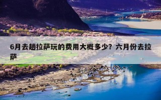 6月去趟拉萨玩的费用大概多少？六月份去拉萨