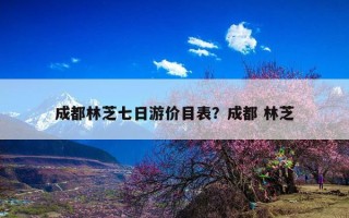 成都林芝七日游价目表？成都 林芝