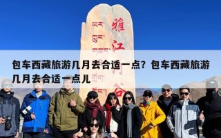 包车西藏旅游几月去合适一点？包车西藏旅游几月去合适一点儿