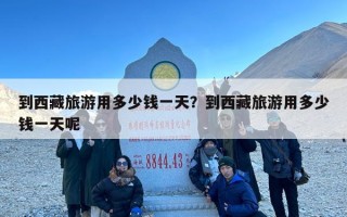 到西藏旅游用多少钱一天？到西藏旅游用多少钱一天呢