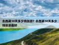 去西藏30天多少钱旅游？去西藏30天多少钱旅游最好