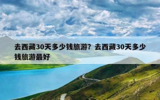 去西藏30天多少钱旅游？去西藏30天多少钱旅游最好