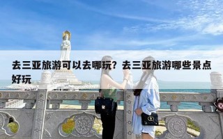 去三亚旅游可以去哪玩？去三亚旅游哪些景点好玩