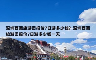 深圳西藏旅游团报价7日游多少钱？深圳西藏旅游团报价7日游多少钱一天