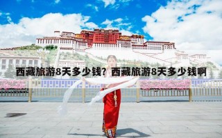 西藏旅游8天多少钱？西藏旅游8天多少钱啊