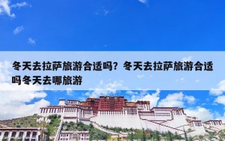 冬天去拉萨旅游合适吗？冬天去拉萨旅游合适吗冬天去哪旅游