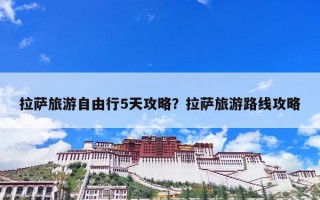 拉萨旅游自由行5天攻略？拉萨旅游路线攻略