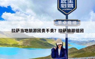 拉萨当地旅游团贵不贵？拉萨旅游组团