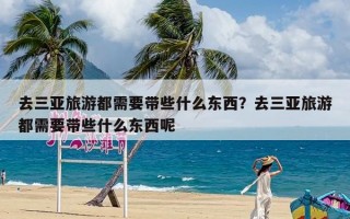 去三亚旅游都需要带些什么东西？去三亚旅游都需要带些什么东西呢