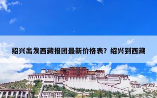 绍兴出发西藏报团最新价格表？绍兴到西藏