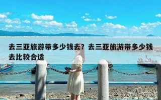 去三亚旅游带多少钱去？去三亚旅游带多少钱去比较合适