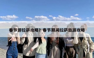 春节游拉萨攻略？春节期间拉萨旅游攻略