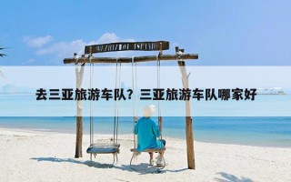 去三亚旅游车队？三亚旅游车队哪家好