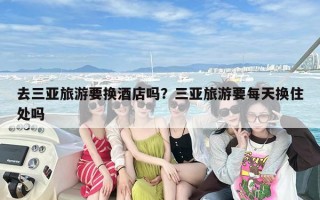 去三亚旅游要换酒店吗？三亚旅游要每天换住处吗