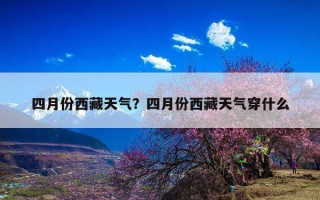 四月份西藏天气？四月份西藏天气穿什么