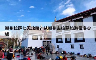 郑州拉萨七天攻略？从郑州去拉萨旅游带多少钱