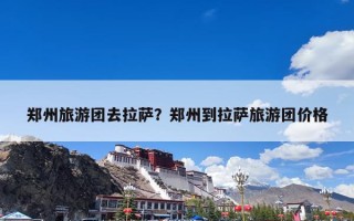 郑州旅游团去拉萨？郑州到拉萨旅游团价格