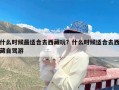 什么时候最适合去西藏玩？什么时候适合去西藏自驾游