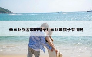 去三亚旅游戴的帽子？三亚戴帽子有用吗