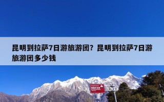 昆明到拉萨7日游旅游团？昆明到拉萨7日游旅游团多少钱