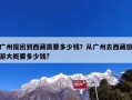 广州报团到西藏需要多少钱？从广州去西藏旅游大概要多少钱?