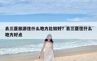 去三亚旅游住什么地方比较好？去三亚住什么地方好点