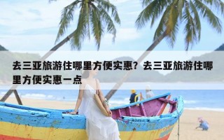 去三亚旅游住哪里方便实惠？去三亚旅游住哪里方便实惠一点