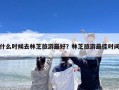 什么时候去林芝旅游最好？林芝旅游最佳时间