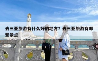 去三亚旅游有什么好的地方？去三亚旅游有哪些景点