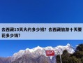 去西藏15天大约多少钱？去西藏旅游十天要花多少钱?