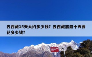 去西藏15天大约多少钱？去西藏旅游十天要花多少钱?