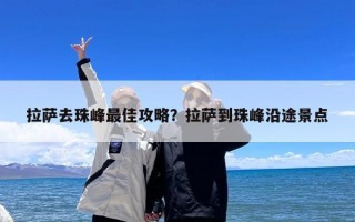 拉萨去珠峰最佳攻略？拉萨到珠峰沿途景点