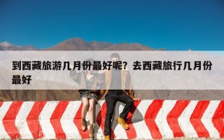 到西藏旅游几月份最好呢？去西藏旅行几月份最好