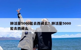 肺活量5000能去西藏么？肺活量5000能去西藏么