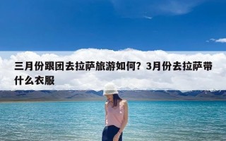 三月份跟团去拉萨旅游如何？3月份去拉萨带什么衣服