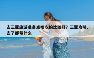 去三亚旅游准备点啥吃的比较好？三亚攻略,去了都带什么