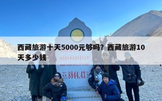 西藏旅游十天5000元够吗？西藏旅游10天多少钱