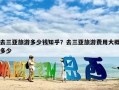 去三亚旅游多少钱知乎？去三亚旅游费用大概多少