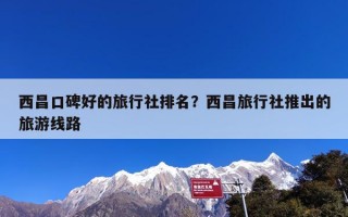 西昌口碑好的旅行社排名？西昌旅行社推出的旅游线路