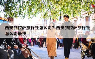 西安到拉萨旅行社怎么走？西安到拉萨旅行社怎么走最快