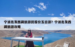 宁波出发西藏旅游团报价五日游？宁波出发西藏旅游攻略