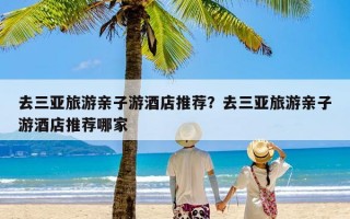 去三亚旅游亲子游酒店推荐？去三亚旅游亲子游酒店推荐哪家