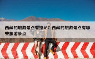 西藏的旅游景点有拉萨？西藏的旅游景点有哪些旅游景点