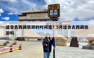 适合去西藏旅游的时间是？5月适合去西藏旅游吗