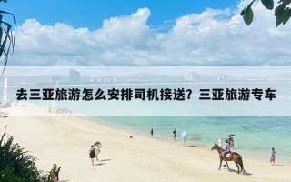 去三亚旅游怎么安排司机接送？三亚旅游专车