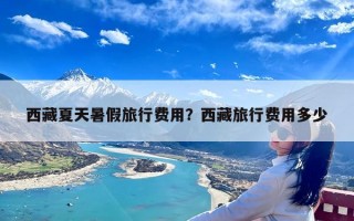 西藏夏天暑假旅行费用？西藏旅行费用多少