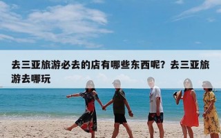 去三亚旅游必去的店有哪些东西呢？去三亚旅游去哪玩