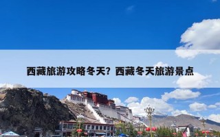 西藏旅游攻略冬天？西藏冬天旅游景点