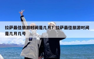 拉萨最佳旅游时间是几月？拉萨最佳旅游时间是几月几号